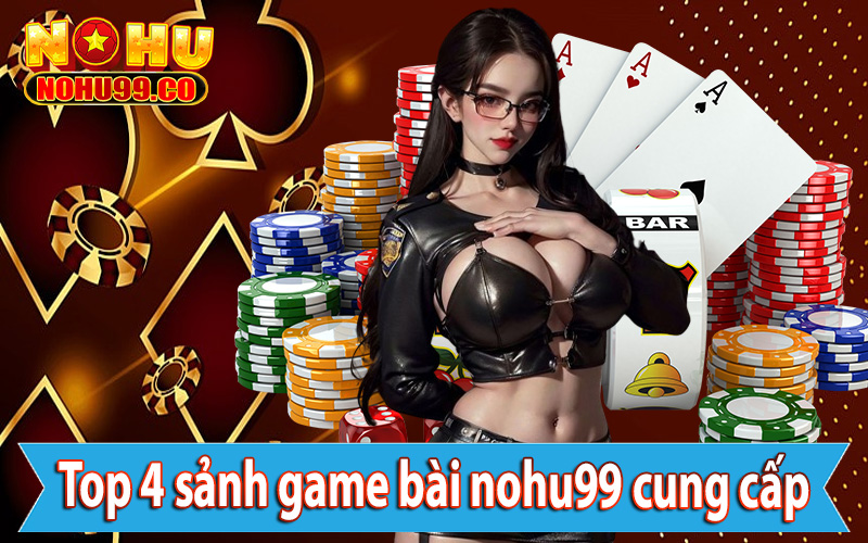 Top 4 sảnh game bài nohu99 cung cấp được lựa chọn nhiều nhất